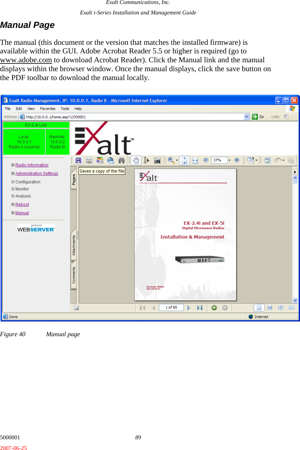Exalt Communications, Inc. Exalt i-Series Installation and Management Guide 5000001  89 2007-06-25 Manual Page The manual (this document or the version that matches the installed firmware) is available within the GUI. Adobe Acrobat Reader 5.5 or higher is required (go to www.adobe.com to download Acrobat Reader). Click the Manual link and the manual displays within the browser window. Once the manual displays, click the save button on the PDF toolbar to download the manual locally. Figure 40  Manual page 