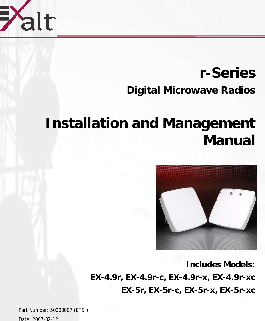       r-Series   Digital Microwave Radios   Installation and Management Manual            Includes Models: EX-4.9r, EX-4.9r-c, EX-4.9r-x, EX-4.9r-xc EX-5r, EX-5r-c, EX-5r-x, EX-5r-xc  Part Number: 50000007 (ETSI) Date: 2007-02-12  