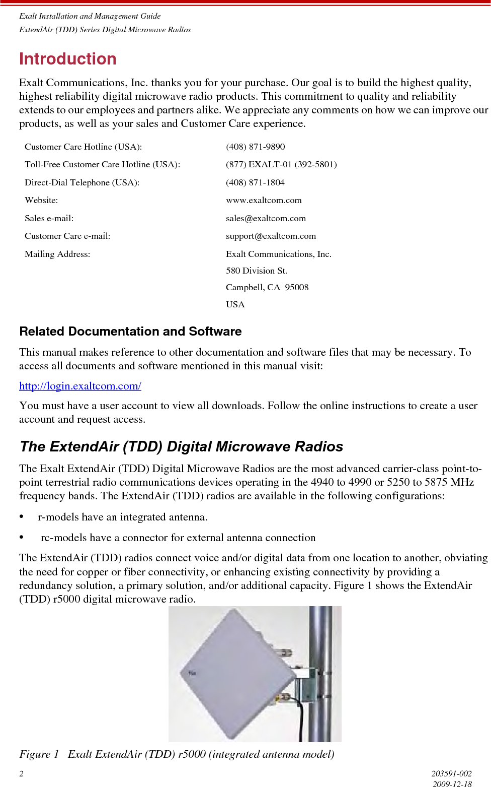 Exalt Installation and Management GuideExtendAir (TDD) Series Digital Microwave Radios2203591-0022009-12-18IntroductionExalt Communications, Inc. thanks you for your purchase. Our goal is to build the highest quality, highest reliability digital microwave radio products. This commitment to quality and reliability extends to our employees and partners alike. We appreciate any comments on how we can improve our products, as well as your sales and Customer Care experience.Related Documentation and SoftwareThis manual makes reference to other documentation and software files that may be necessary. To access all documents and software mentioned in this manual visit:http://login.exaltcom.com/You must have a user account to view all downloads. Follow the online instructions to create a user account and request access.The ExtendAir (TDD) Digital Microwave RadiosThe Exalt ExtendAir (TDD) Digital Microwave Radios are the most advanced carrier-class point-to-point terrestrial radio communications devices operating in the 4940 to 4990 or 5250 to 5875 MHz frequency bands. The ExtendAir (TDD) radios are available in the following configurations:•r-models have an integrated antenna.• rc-models have a connector for external antenna connectionThe ExtendAir (TDD) radios connect voice and/or digital data from one location to another, obviating the need for copper or fiber connectivity, or enhancing existing connectivity by providing a redundancy solution, a primary solution, and/or additional capacity. Figure 1 shows the ExtendAir (TDD) r5000 digital microwave radio.Figure 1   Exalt ExtendAir (TDD) r5000 (integrated antenna model)Customer Care Hotline (USA): (408) 871-9890Toll-Free Customer Care Hotline (USA): (877) EXALT-01 (392-5801)Direct-Dial Telephone (USA): (408) 871-1804Website: www.exaltcom.comSales e-mail: sales@exaltcom.comCustomer Care e-mail: support@exaltcom.comMailing Address: Exalt Communications, Inc.580 Division St.Campbell, CA  95008USA