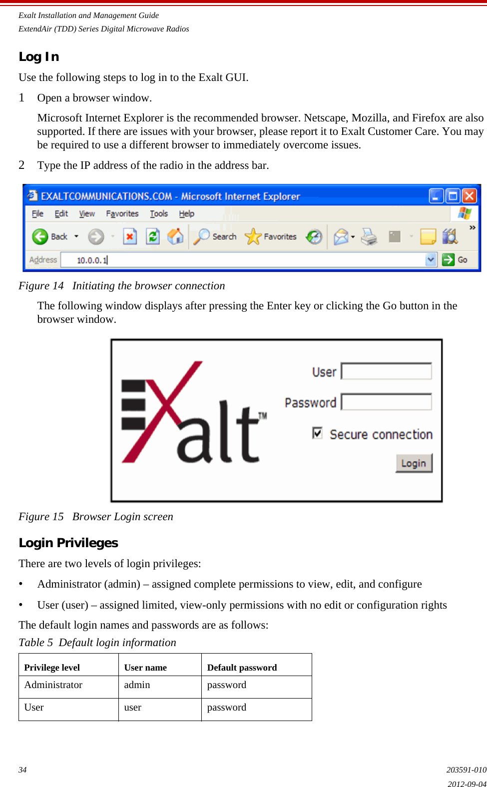 Exalt Installation and Management GuideExtendAir (TDD) Series Digital Microwave Radios34 203591-0102012-09-04Log InUse the following steps to log in to the Exalt GUI.1Open a browser window. Microsoft Internet Explorer is the recommended browser. Netscape, Mozilla, and Firefox are also supported. If there are issues with your browser, please report it to Exalt Customer Care. You may be required to use a different browser to immediately overcome issues.2Type the IP address of the radio in the address bar.Figure 14   Initiating the browser connectionThe following window displays after pressing the Enter key or clicking the Go button in the browser window.Figure 15   Browser Login screenLogin PrivilegesThere are two levels of login privileges:•Administrator (admin) – assigned complete permissions to view, edit, and configure•User (user) – assigned limited, view-only permissions with no edit or configuration rightsThe default login names and passwords are as follows:Table 5  Default login informationPrivilege level User name Default passwordAdministrator admin passwordUser user password