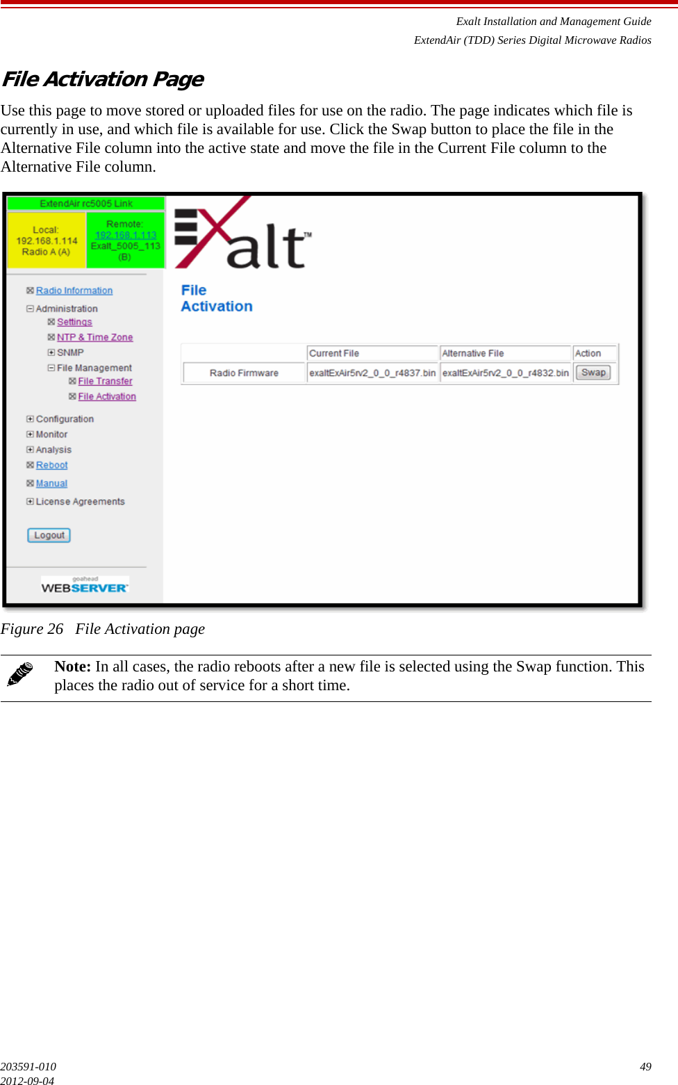 Exalt Installation and Management GuideExtendAir (TDD) Series Digital Microwave Radios203591-010 492012-09-04File Activation PageUse this page to move stored or uploaded files for use on the radio. The page indicates which file is currently in use, and which file is available for use. Click the Swap button to place the file in the Alternative File column into the active state and move the file in the Current File column to the Alternative File column.Figure 26   File Activation pageNote: In all cases, the radio reboots after a new file is selected using the Swap function. This places the radio out of service for a short time.