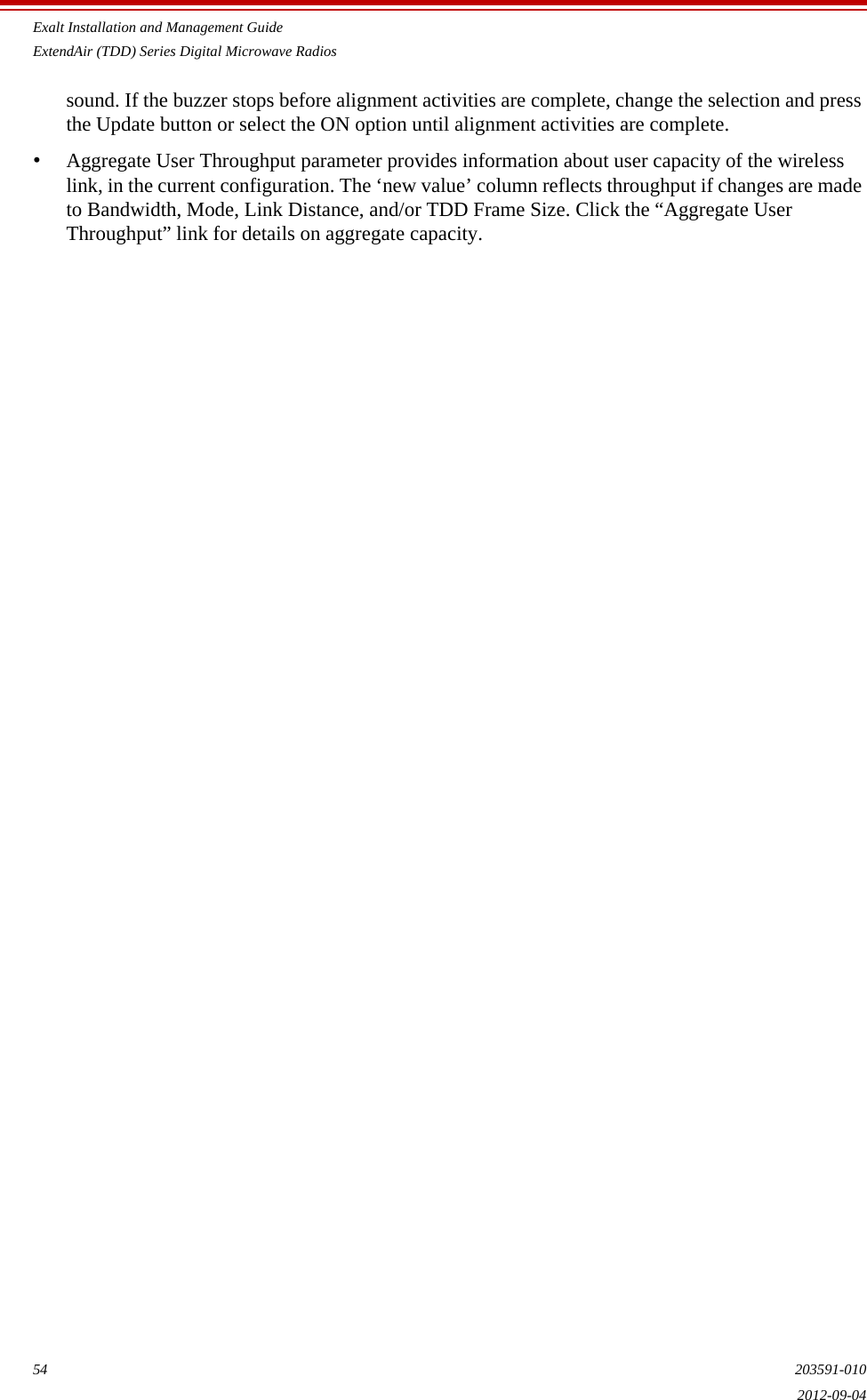 Exalt Installation and Management GuideExtendAir (TDD) Series Digital Microwave Radios54 203591-0102012-09-04sound. If the buzzer stops before alignment activities are complete, change the selection and press the Update button or select the ON option until alignment activities are complete.•Aggregate User Throughput parameter provides information about user capacity of the wireless link, in the current configuration. The ‘new value’ column reflects throughput if changes are made to Bandwidth, Mode, Link Distance, and/or TDD Frame Size. Click the “Aggregate User Throughput” link for details on aggregate capacity.