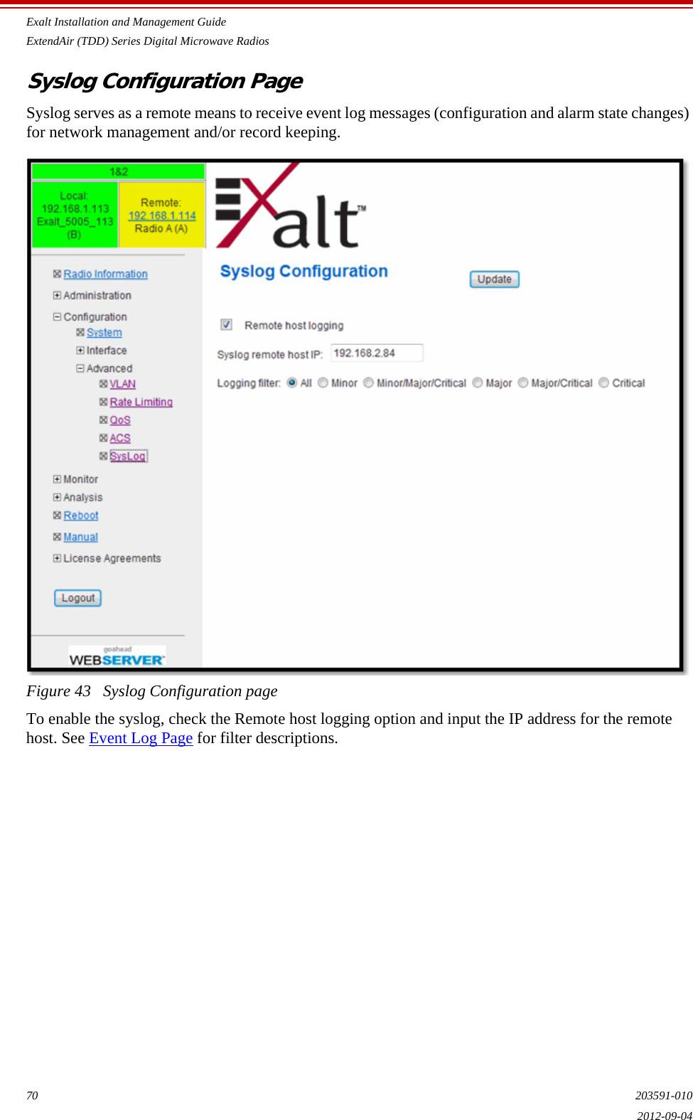 Exalt Installation and Management GuideExtendAir (TDD) Series Digital Microwave Radios70 203591-0102012-09-04Syslog Configuration PageSyslog serves as a remote means to receive event log messages (configuration and alarm state changes) for network management and/or record keeping.Figure 43   Syslog Configuration pageTo enable the syslog, check the Remote host logging option and input the IP address for the remote host. See Event Log Page for filter descriptions.