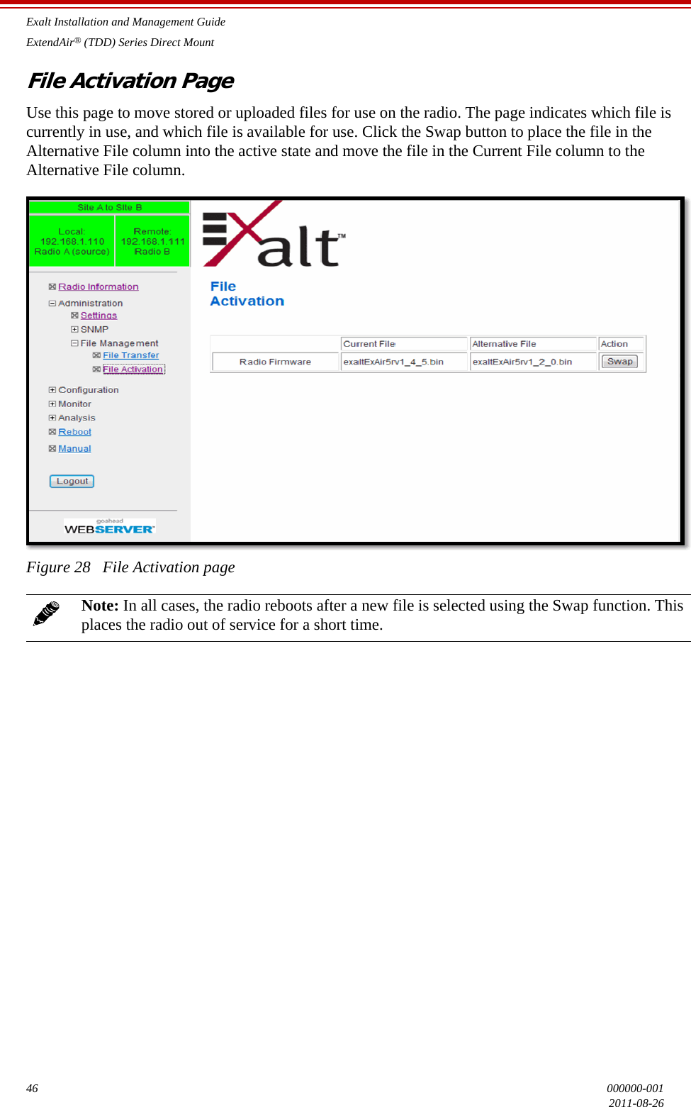 Exalt Installation and Management GuideExtendAir® (TDD) Series Direct Mount46 000000-0012011-08-26File Activation PageUse this page to move stored or uploaded files for use on the radio. The page indicates which file is currently in use, and which file is available for use. Click the Swap button to place the file in the Alternative File column into the active state and move the file in the Current File column to the Alternative File column.Figure 28   File Activation pageNote: In all cases, the radio reboots after a new file is selected using the Swap function. This places the radio out of service for a short time.