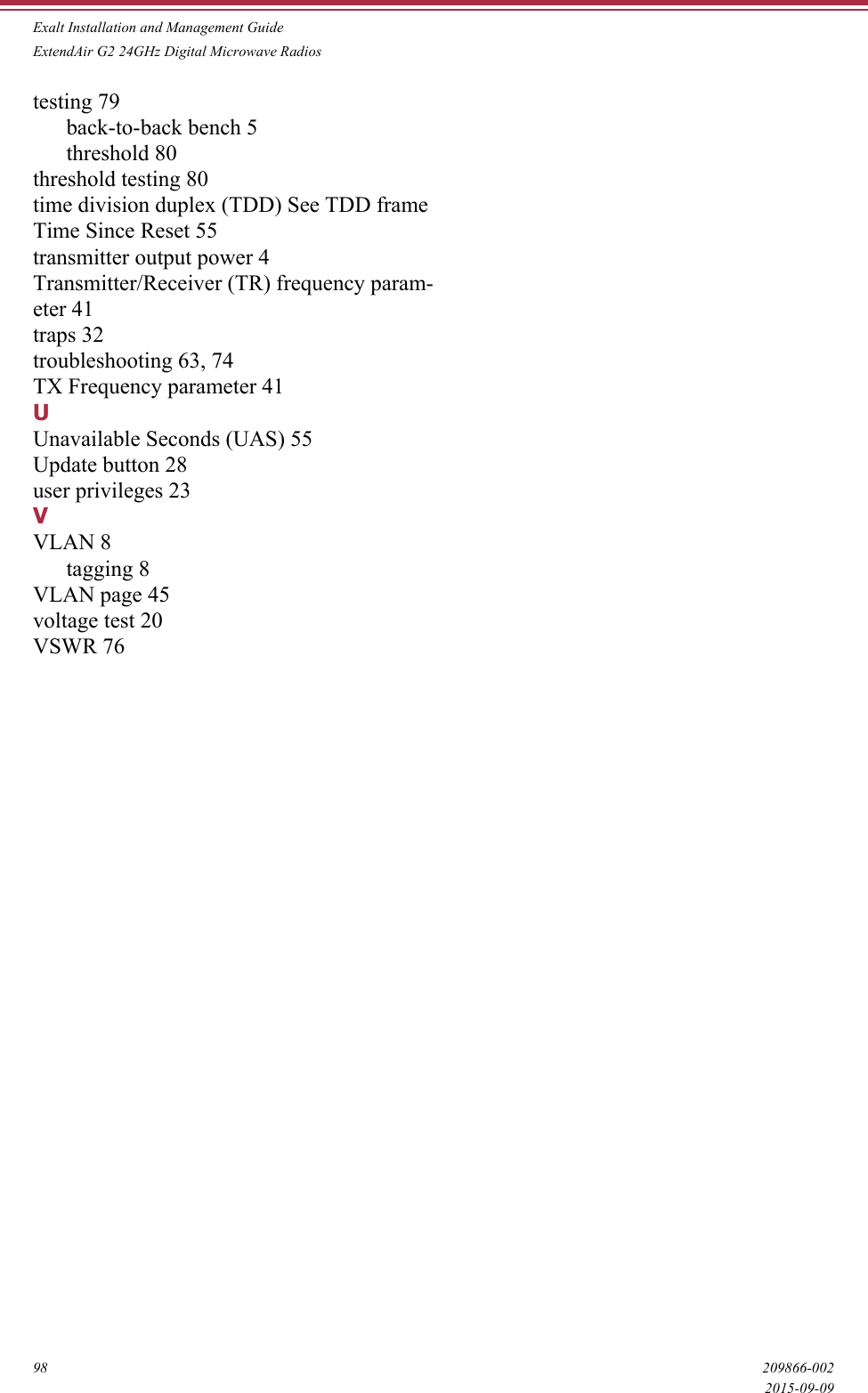 Exalt Installation and Management GuideExtendAir G2 24GHz Digital Microwave Radios98 209866-0022015-09-09testing 79back-to-back bench 5threshold 80threshold testing 80time division duplex (TDD) See TDD frameTime Since Reset 55transmitter output power 4Transmitter/Receiver (TR) frequency param-eter 41traps 32troubleshooting 63, 74TX Frequency parameter 41UUnavailable Seconds (UAS) 55Update button 28user privileges 23VVLAN 8tagging 8VLAN page 45voltage test 20VSWR 76