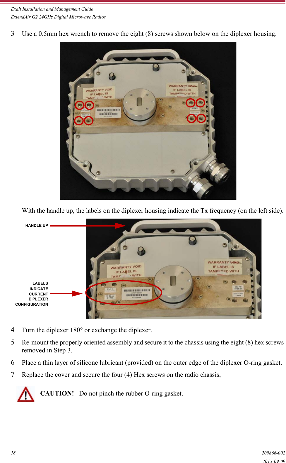 Exalt Installation and Management GuideExtendAir G2 24GHz Digital Microwave Radios18 209866-0022015-09-093Use a 0.5mm hex wrench to remove the eight (8) screws shown below on the diplexer housing.With the handle up, the labels on the diplexer housing indicate the Tx frequency (on the left side). 4Turn the diplexer 180° or exchange the diplexer.5Re-mount the properly oriented assembly and secure it to the chassis using the eight (8) hex screws removed in Step 3.6Place a thin layer of silicone lubricant (provided) on the outer edge of the diplexer O-ring gasket.7Replace the cover and secure the four (4) Hex screws on the radio chassis, CAUTION!  Do not pinch the rubber O-ring gasket.HANDLE UPDIPLEXERCONFIGURATIONCURRENTINDICATELABELS