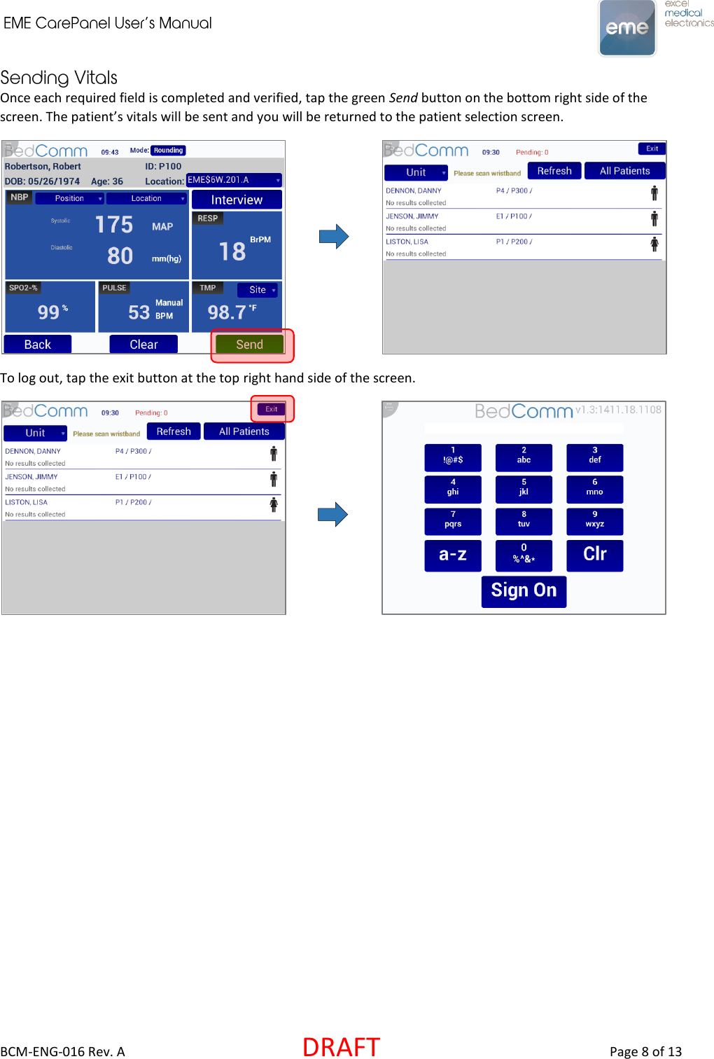    BCM-ENG-016 Rev. A  DRAFT  Page 8 of 13 Once each required field is completed and verified, tap the green Send button on the bottom right side of the screen. The patient’s vitals will be sent and you will be returned to the patient selection screen.           To log out, tap the exit button at the top right hand side of the screen.  