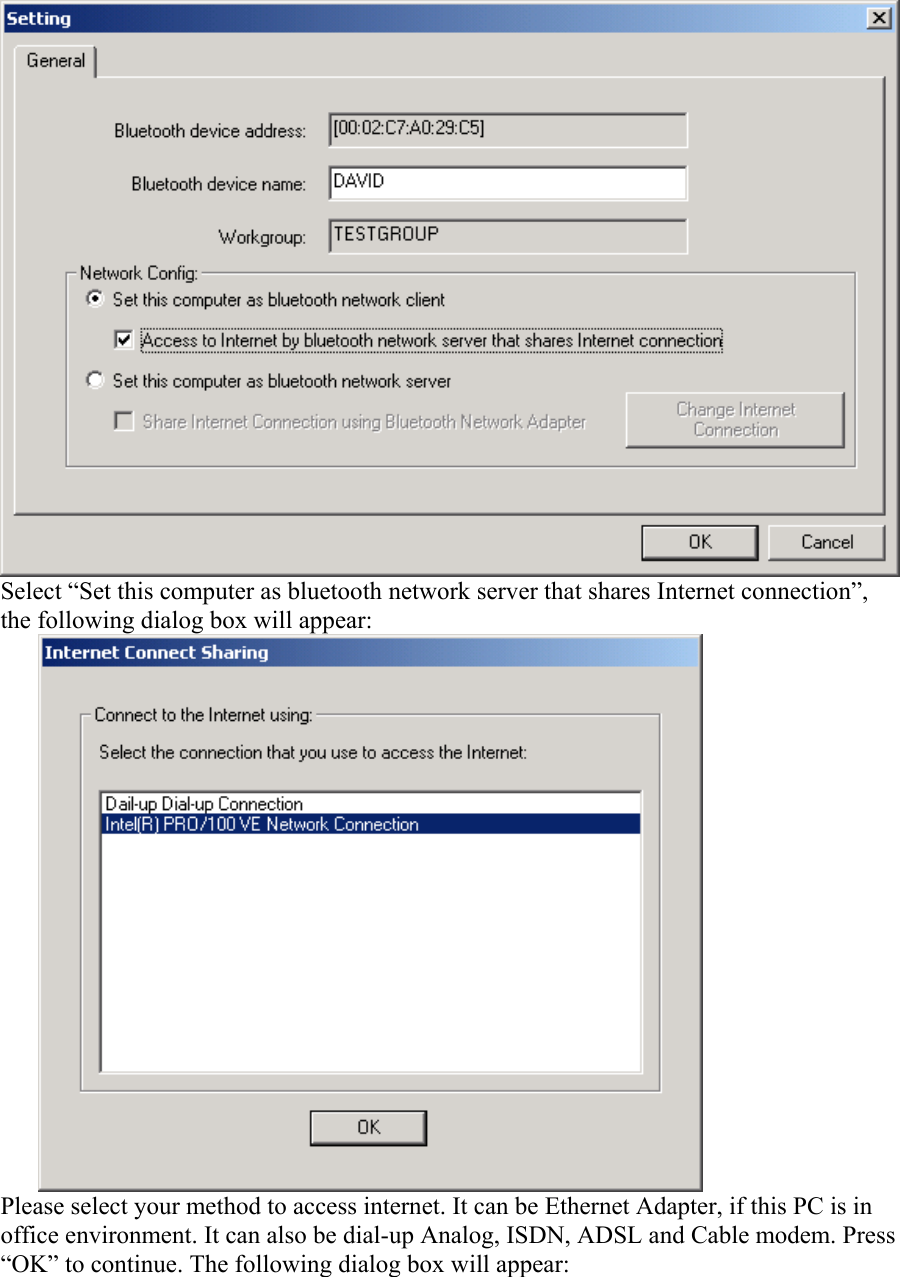  Select “Set this computer as bluetooth network server that shares Internet connection”, the following dialog box will appear:  Please select your method to access internet. It can be Ethernet Adapter, if this PC is in office environment. It can also be dial-up Analog, ISDN, ADSL and Cable modem. Press “OK” to continue. The following dialog box will appear:  