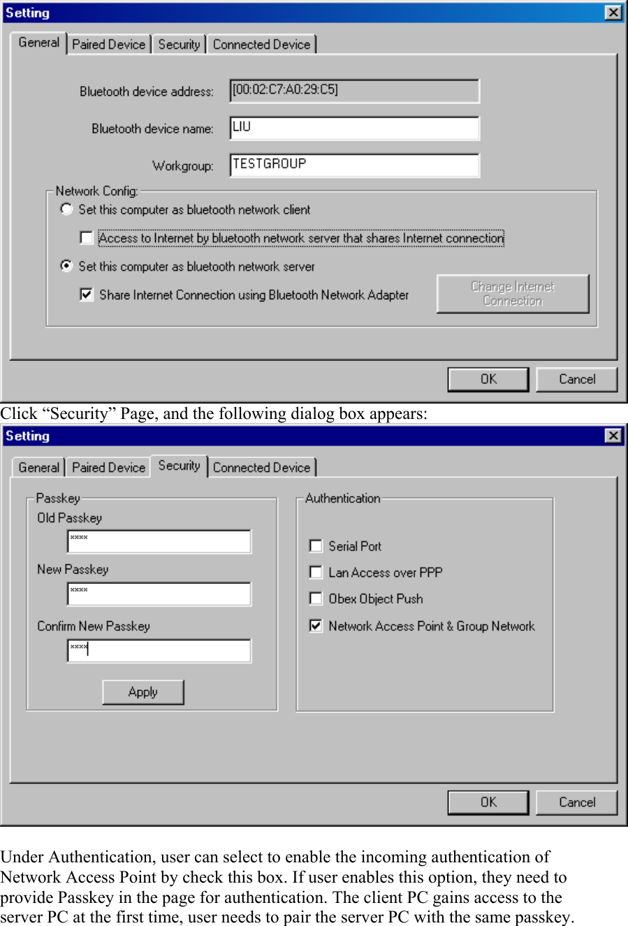  Click “Security” Page, and the following dialog box appears:  Under Authentication, user can select to enable the incoming authentication of Network Access Point by check this box. If user enables this option, they need to provide Passkey in the page for authentication. The client PC gains access to the server PC at the first time, user needs to pair the server PC with the same passkey. 