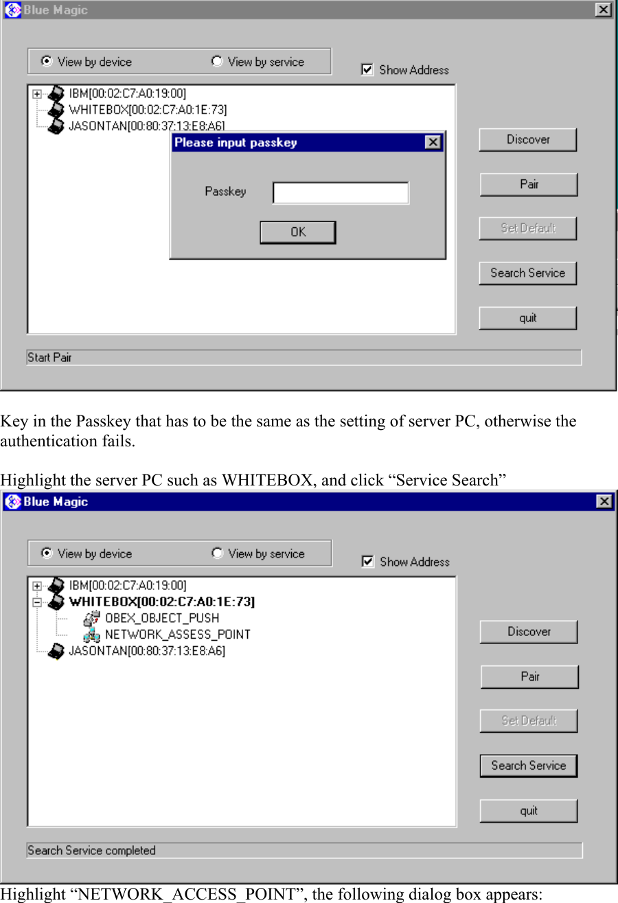  Key in the Passkey that has to be the same as the setting of server PC, otherwise the authentication fails.  Highlight the server PC such as WHITEBOX, and click “Service Search” Highlight “NETWORK_ACCESS_POINT”, the following dialog box appears: 