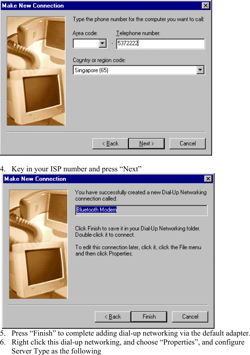   4.  Key in your ISP number and press “Next”          5.  Press “Finish” to complete adding dial-up networking via the default adapter. 6.  Right click this dial-up networking, and choose “Properties”, and configure Server Type as the following 