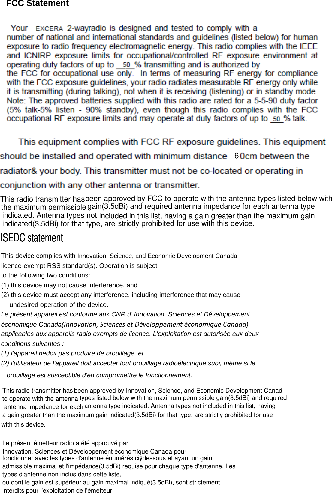 FCC Statement 6This radio transmitter hasthe maximum permissible indicated. Antenna types not indicated(3.5dBi) for that type, are strictly prohibited for use with this device.been approved by FCC to operate with the antenna types listed below withgain(3.5dBi) and required antenna impedance for each antenna typeincluded in this list, having a gain greater than the maximum gainThis device complies with Innovation, Science, and Economic Development Canada licence-exempt RSS standard(s). Operation is subject to the following two conditions:   (1) this device may not cause interference, and (2) this device must accept any interference, including interference that may cause undesired operation of the device. Le présent appareil est conforme aux CNR d&apos; Innovation, Sciences et Développement économique Canada(Innovation,SciencesetDéveloppementéconomiqueCanada) applicables aux appareils radio exempts de licence. L&apos;exploitation est autorisée aux deux conditions suivantes : (1) l&apos;appareil nedoit pas produire de brouillage, et (2) l&apos;utilisateur de l&apos;appareil doit accepter tout brouillage radioélectrique subi, même si le brouillage est susceptible d&apos;en compromettre le fonctionnement. ISEDC statementISEDC statementThis radio transmitter hasto operate with the antenna antenna impedance for eacha gain greater than the maximumwith this device.Le présent émetteur radio a été approuvé parInnovation, Sciences et Développement économique Canada pourfonctionner avec les types d&apos;antenne énumérés ciÿdessous et ayant un gainadmissible maximal et l&apos;impédance(3.5dBi) requise pour chaque type d&apos;antenne. Lestypes d&apos;antenne non inclus dans cette liste,ou dont le gain est supérieur au gain maximal indiqué(3.5dBi), sont strictementinterdits pour l&apos;exploitation de l&apos;émetteur.been approved by Innovation, Science, and Economic Development Canadtypes listed below with the maximum permissible gain(3.5dBi) and requiredantenna type indicated. Antenna types not included in this list, havinggain indicated(3.5dBi) for that type, are strictly prohibited for use