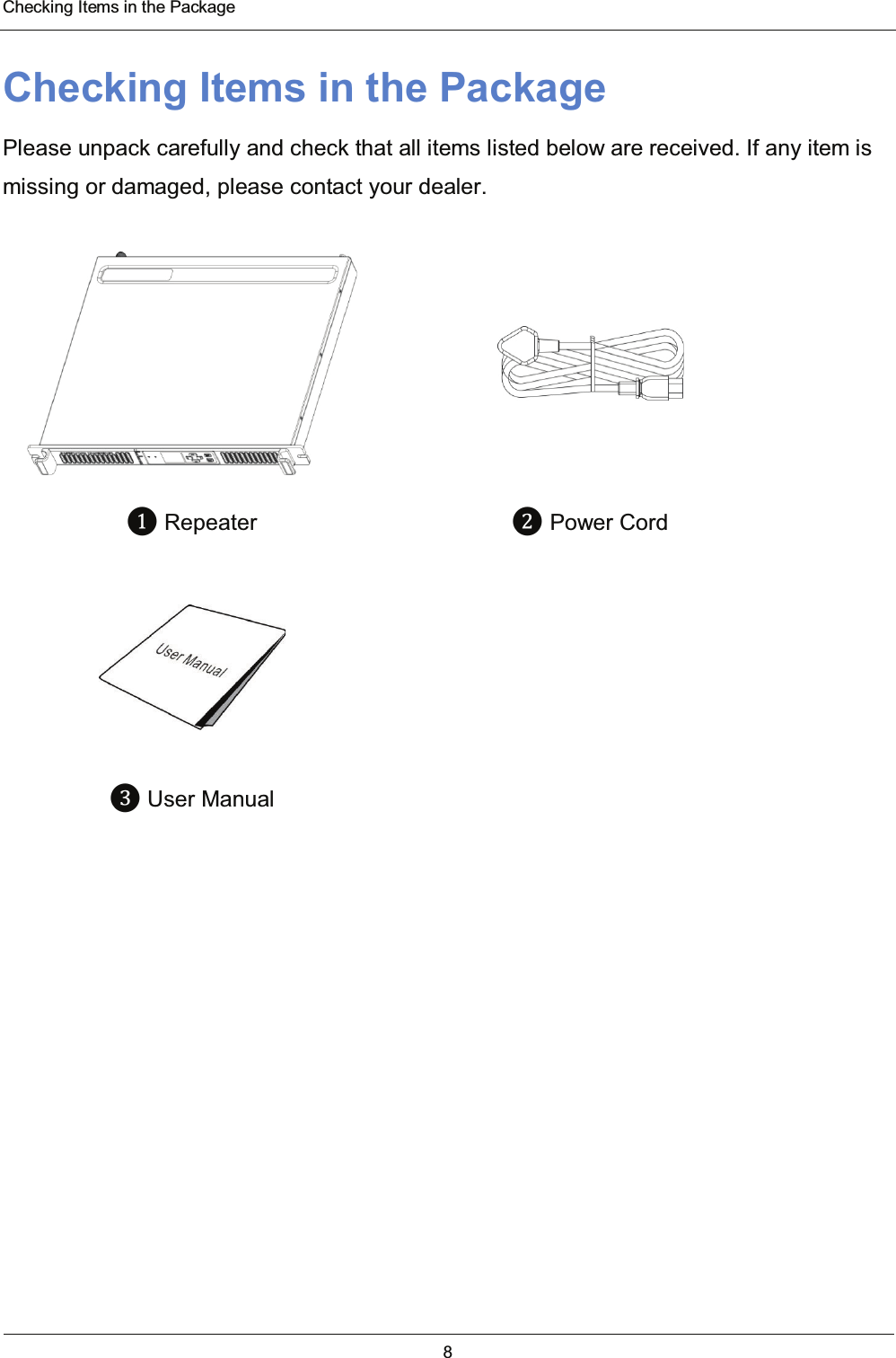  Checking Items in the Package 8  Checking Items in the Package Please unpack carefully and check that all items listed below are received. If any item is missing or damaged, please contact your dealer.    ❶ Repeater  ❷ Power Cord   ❸ User Manual   