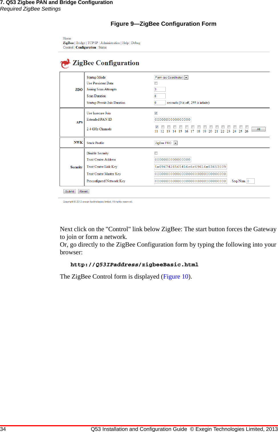 34 Q53 Installation and Configuration Guide © Exegin Technologies Limited, 20137. Q53 Zigbee PAN and Bridge ConfigurationRequired ZigBee SettingsFigure 9—ZigBee Configuration FormNext click on the &quot;Control&quot; link below ZigBee: The start button forces the Gateway to join or form a network.Or, go directly to the ZigBee Configuration form by typing the following into your browser:http://Q53IPaddress/zigbeeBasic.htmlThe ZigBee Control form is displayed (Figure 10).