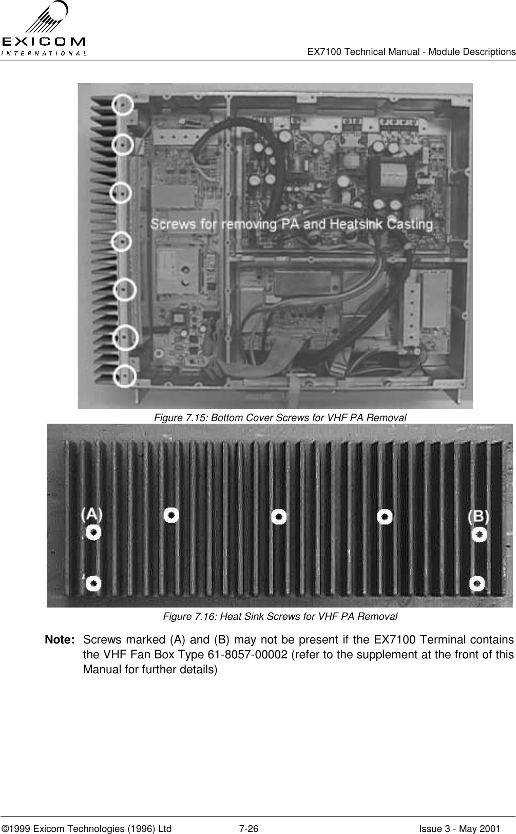  EX7100 Technical Manual - Module Descriptions  ©1999 Exicom Technologies (1996) Ltd  7-26  Issue 3 - May 2001 Figure 7.15: Bottom Cover Screws for VHF PA Removal  Figure 7.16: Heat Sink Screws for VHF PA Removal Note:  Screws marked (A) and (B) may not be present if the EX7100 Terminal contains the VHF Fan Box Type 61-8057-00002 (refer to the supplement at the front of this Manual for further details)  