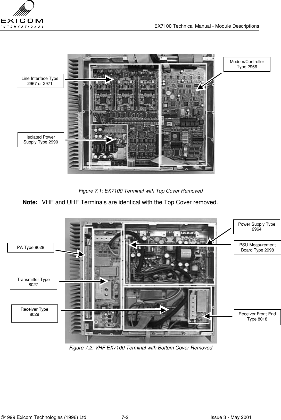   EX7100 Technical Manual - Module Descriptions  ©1999 Exicom Technologies (1996) Ltd  7-2  Issue 3 - May 2001  Figure 7.1: EX7100 Terminal with Top Cover Removed Note:  VHF and UHF Terminals are identical with the Top Cover removed.  Figure 7.2: VHF EX7100 Terminal with Bottom Cover Removed Isolated Power Supply Type 2990 Line Interface Type 2967 or 2971 Modem/Controller Type 2966 PA Type 8028 Transmitter Type 8027 Power Supply Type 2964 Receiver Front-End Type 8018 Receiver Type 8029 PSU Measurement Board Type 2998 