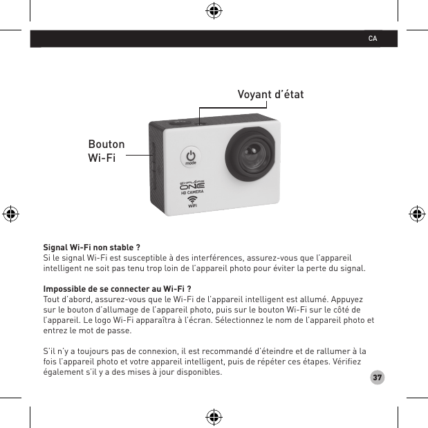 37Signal Wi-Fi non stable ? Si le signal Wi-Fi est susceptible à des interférences, assurez-vous que l’appareil intelligent ne soit pas tenu trop loin de l’appareil photo pour éviter la perte du signal.Impossible de se connecter au Wi-Fi ? Tout d’abord, assurez-vous que le Wi-Fi de l’appareil intelligent est allumé. Appuyez sur le bouton d’allumage de l’appareil photo, puis sur le bouton Wi-Fi sur le côté de l’appareil. Le logo Wi-Fi apparaîtra à l’écran. Sélectionnez le nom de l’appareil photo et entrez le mot de passe.S’il n’y a toujours pas de connexion, il est recommandé d’éteindre et de rallumer à la fois l’appareil photo et votre appareil intelligent, puis de répéter ces étapes. Vérifiez également s’il y a des mises à jour disponibles.Voyant d’état Bouton Wi-FiCA