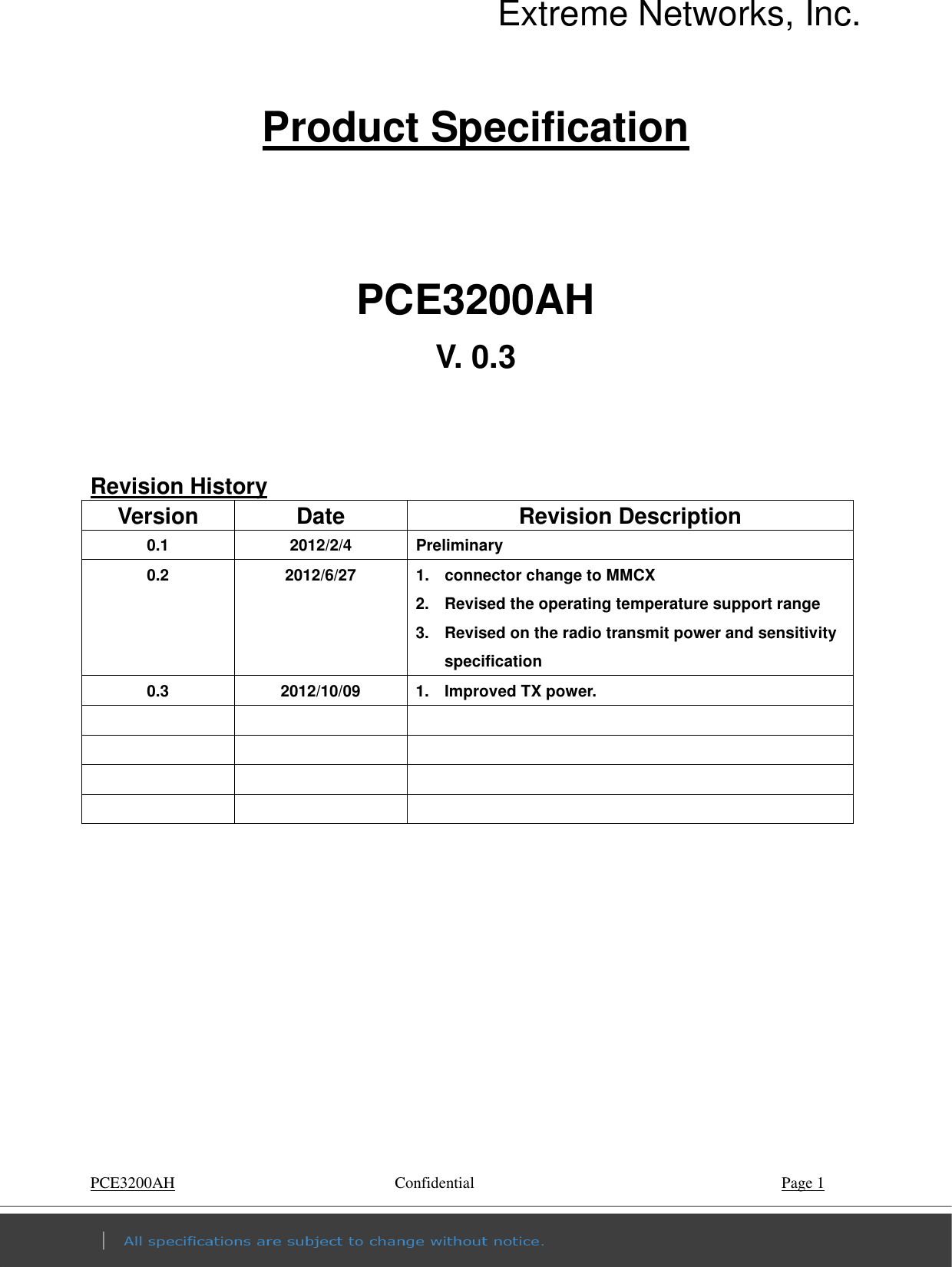 Extreme Networks, Inc. PCE3200AH        Confidential    Page 1 Product Specification   PCE3200AH V. 0.3   Revision History Version  Date  Revision Description 0.1  2012/2/4  Preliminary 0.2  2012/6/27  1.  connector change to MMCX 2.  Revised the operating temperature support range 3.  Revised on the radio transmit power and sensitivity specification 0.3  2012/10/09  1.  Improved TX power.                      