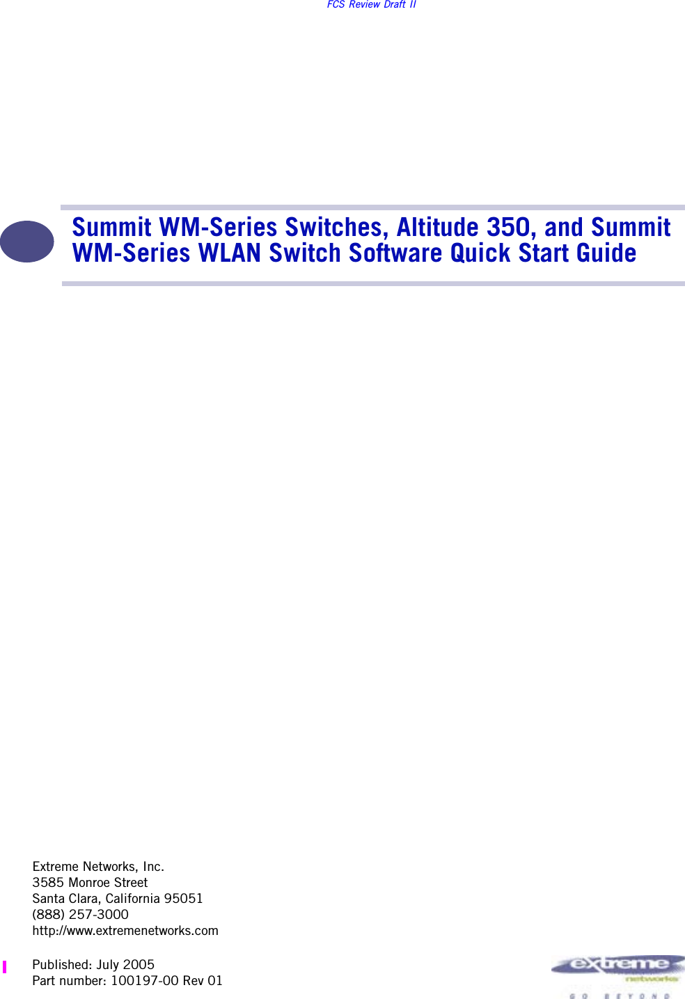 Extreme Networks, Inc.3585 Monroe StreetSanta Clara, California 95051(888) 257-3000http://www.extremenetworks.comFCS Review Draft IISummit WM-Series Switches, Altitude 350, and Summit WM-Series WLAN Switch Software Quick Start Guide Published: July 2005Part number: 100197-00 Rev 01