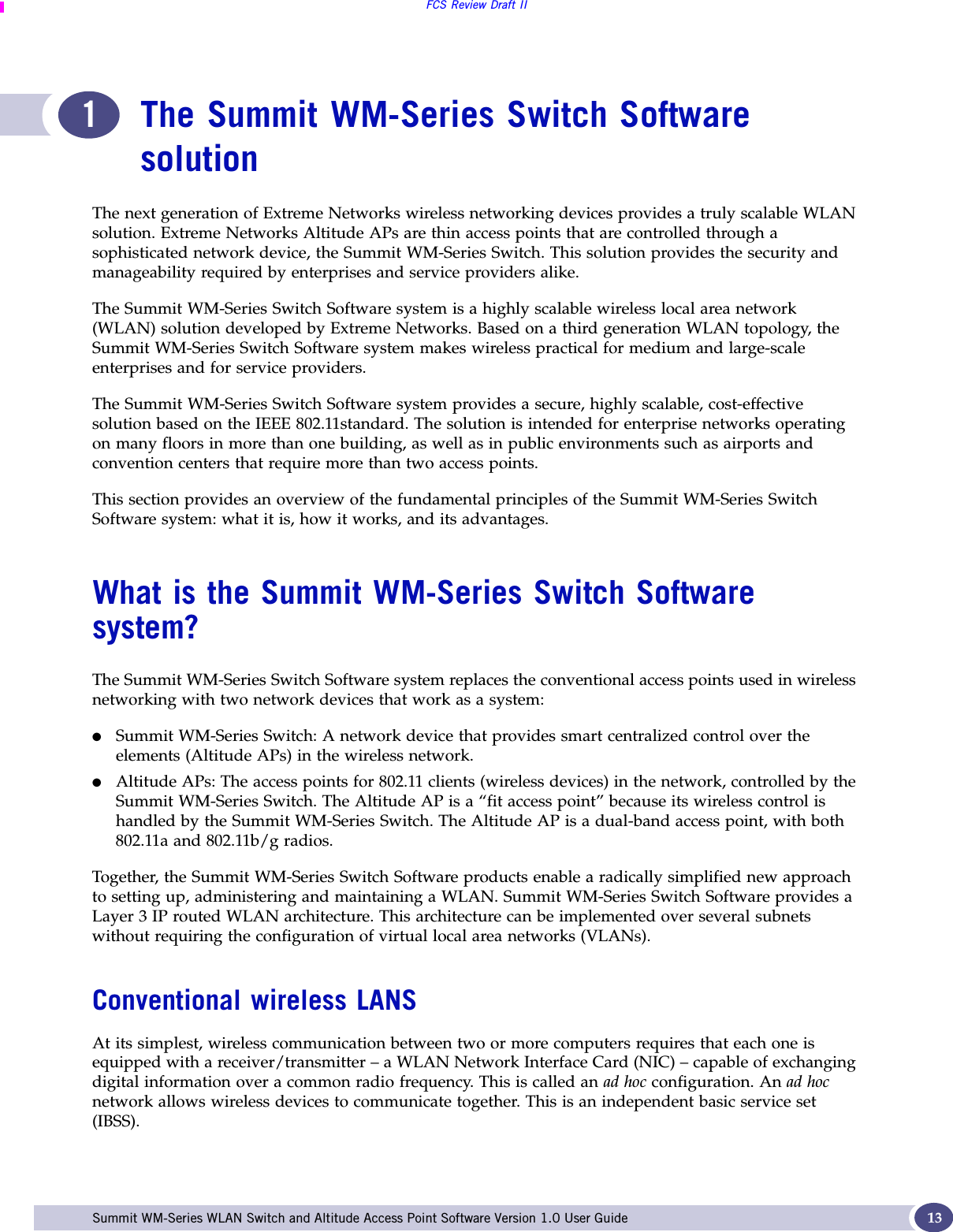 FCS Review Draft IISummit WM-Series WLAN Switch and Altitude Access Point Software Version 1.0 User Guide 131The Summit WM-Series Switch Software solutionThe next generation of Extreme Networks wireless networking devices provides a truly scalable WLAN solution. Extreme Networks Altitude APs are thin access points that are controlled through a sophisticated network device, the Summit WM-Series Switch. This solution provides the security and manageability required by enterprises and service providers alike.The Summit WM-Series Switch Software system is a highly scalable wireless local area network (WLAN) solution developed by Extreme Networks. Based on a third generation WLAN topology, the Summit WM-Series Switch Software system makes wireless practical for medium and large-scale enterprises and for service providers. The Summit WM-Series Switch Software system provides a secure, highly scalable, cost-effective solution based on the IEEE 802.11standard. The solution is intended for enterprise networks operating on many floors in more than one building, as well as in public environments such as airports and convention centers that require more than two access points. This section provides an overview of the fundamental principles of the Summit WM-Series Switch Software system: what it is, how it works, and its advantages.What is the Summit WM-Series Switch Software system?The Summit WM-Series Switch Software system replaces the conventional access points used in wireless networking with two network devices that work as a system:●Summit WM-Series Switch: A network device that provides smart centralized control over the elements (Altitude APs) in the wireless network.●Altitude APs: The access points for 802.11 clients (wireless devices) in the network, controlled by the Summit WM-Series Switch. The Altitude AP is a “fit access point” because its wireless control is handled by the Summit WM-Series Switch. The Altitude AP is a dual-band access point, with both 802.11a and 802.11b/g radios.Together, the Summit WM-Series Switch Software products enable a radically simplified new approach to setting up, administering and maintaining a WLAN. Summit WM-Series Switch Software provides a Layer 3 IP routed WLAN architecture. This architecture can be implemented over several subnets without requiring the configuration of virtual local area networks (VLANs).Conventional wireless LANSAt its simplest, wireless communication between two or more computers requires that each one is equipped with a receiver/transmitter – a WLAN Network Interface Card (NIC) – capable of exchanging digital information over a common radio frequency. This is called an ad hoc configuration. An ad hoc network allows wireless devices to communicate together. This is an independent basic service set (IBSS).