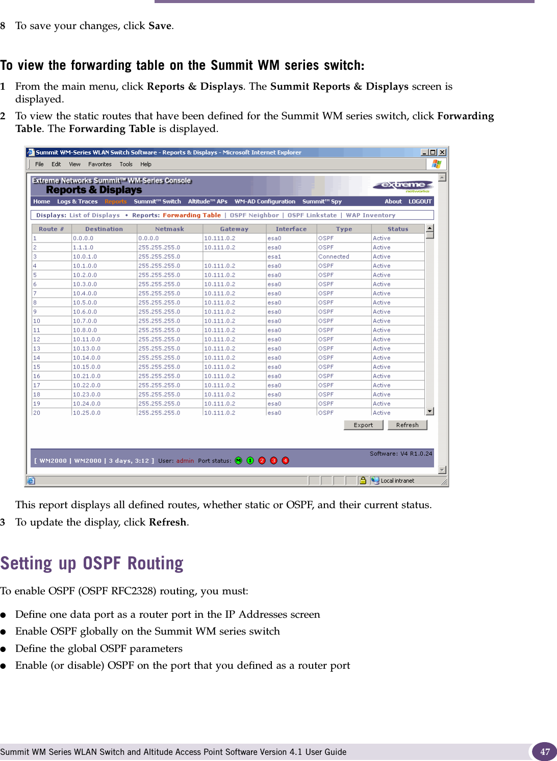 Performing the first-time setup of the Summit WM series switch Summit WM Series WLAN Switch and Altitude Access Point Software Version 4.1 User Guide 478To save your changes, click Save.To view the forwarding table on the Summit WM series switch:1From the main menu, click Reports &amp; Displays. The Summit Reports &amp; Displays screen is displayed.2To view the static routes that have been defined for the Summit WM series switch, click Forwarding Tab le . The Forwarding Table is displayed.This report displays all defined routes, whether static or OSPF, and their current status. 3To update the display, click Refresh.Setting up OSPF RoutingTo enable OSPF (OSPF RFC2328) routing, you must:●Define one data port as a router port in the IP Addresses screen●Enable OSPF globally on the Summit WM series switch●Define the global OSPF parameters●Enable (or disable) OSPF on the port that you defined as a router port