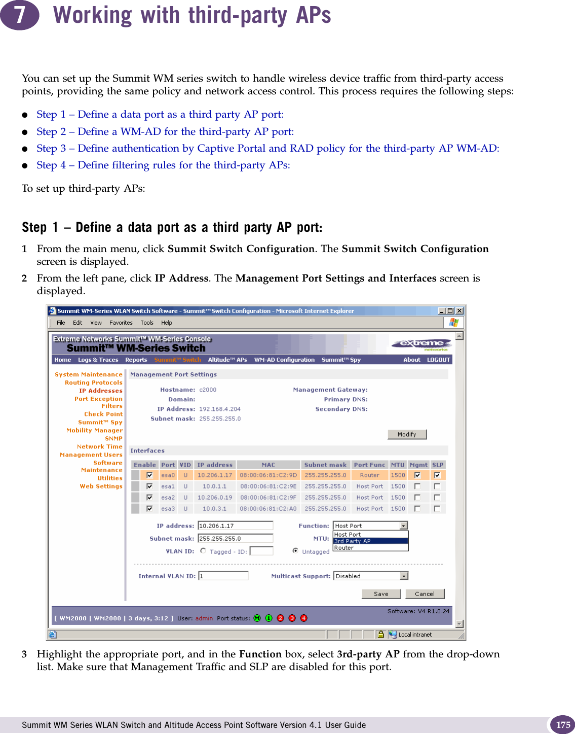  Summit WM Series WLAN Switch and Altitude Access Point Software Version 4.1 User Guide 1757Working with third-party APsYou can set up the Summit WM series switch to handle wireless device traffic from third-party access points, providing the same policy and network access control. This process requires the following steps:●Step 1 – Define a data port as a third party AP port:●Step 2 – Define a WM-AD for the third-party AP port:●Step 3 – Define authentication by Captive Portal and RAD policy for the third-party AP WM-AD:●Step 4 – Define filtering rules for the third-party APs:To set up third-party APs:Step 1 – Define a data port as a third party AP port:1From the main menu, click Summit Switch Configuration. The Summit Switch Configuration screen is displayed.2From the left pane, click IP Address. The Management Port Settings and Interfaces screen is displayed. 3Highlight the appropriate port, and in the Function box, select 3rd-party AP from the drop-down list. Make sure that Management Traffic and SLP are disabled for this port.