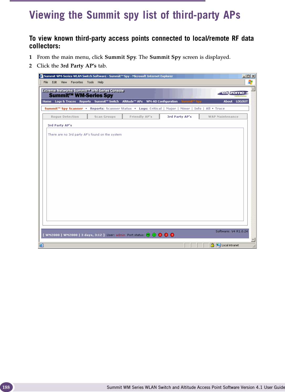 Working with the Summit WM Series Spy Summit WM Series WLAN Switch and Altitude Access Point Software Version 4.1 User Guide188Viewing the Summit spy list of third-party APsTo view known third-party access points connected to local/remote RF data collectors:1From the main menu, click Summit Spy. The Summit Spy screen is displayed.2Click the 3rd Party AP’s tab. 