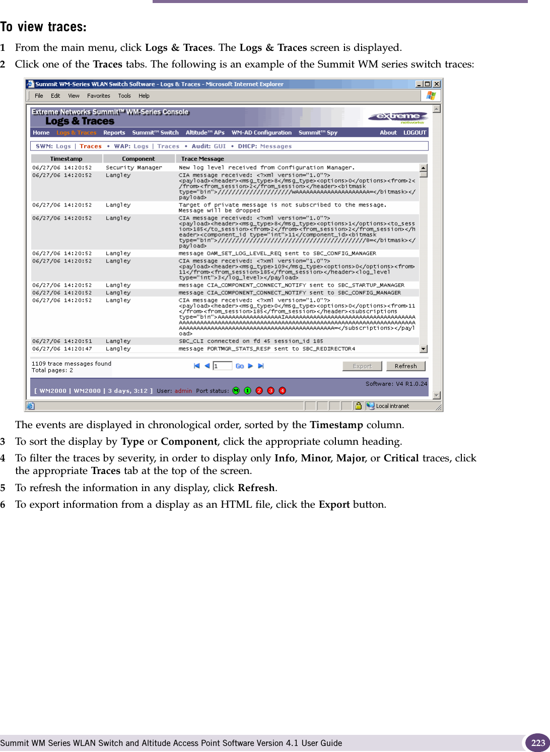 Performing Summit WM series switch software maintenance Summit WM Series WLAN Switch and Altitude Access Point Software Version 4.1 User Guide 223To view traces:1From the main menu, click Logs &amp; Traces. The Logs &amp; Traces screen is displayed.2Click one of the Tra c e s tabs. The following is an example of the Summit WM series switch traces:The events are displayed in chronological order, sorted by the Timestamp column.3To sort the display by Type or Component, click the appropriate column heading.4To filter the traces by severity, in order to display only Info, Minor, Major, or Critical traces, click the appropriate Tra ces  tab at the top of the screen.5To refresh the information in any display, click Refresh.6To export information from a display as an HTML file, click the Export button.