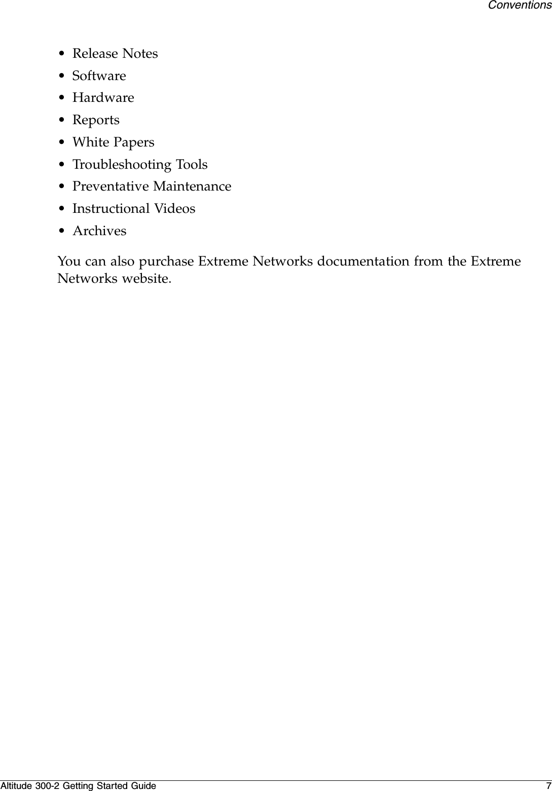 ConventionsAltitude 300-2 Getting Started Guide 7•Release Notes•Software•Hardware•Reports•White Papers•Troubleshooting Tools•Preventative Maintenance•Instructional Videos•ArchivesYou can also purchase Extreme Networks documentation from the Extreme Networks website.