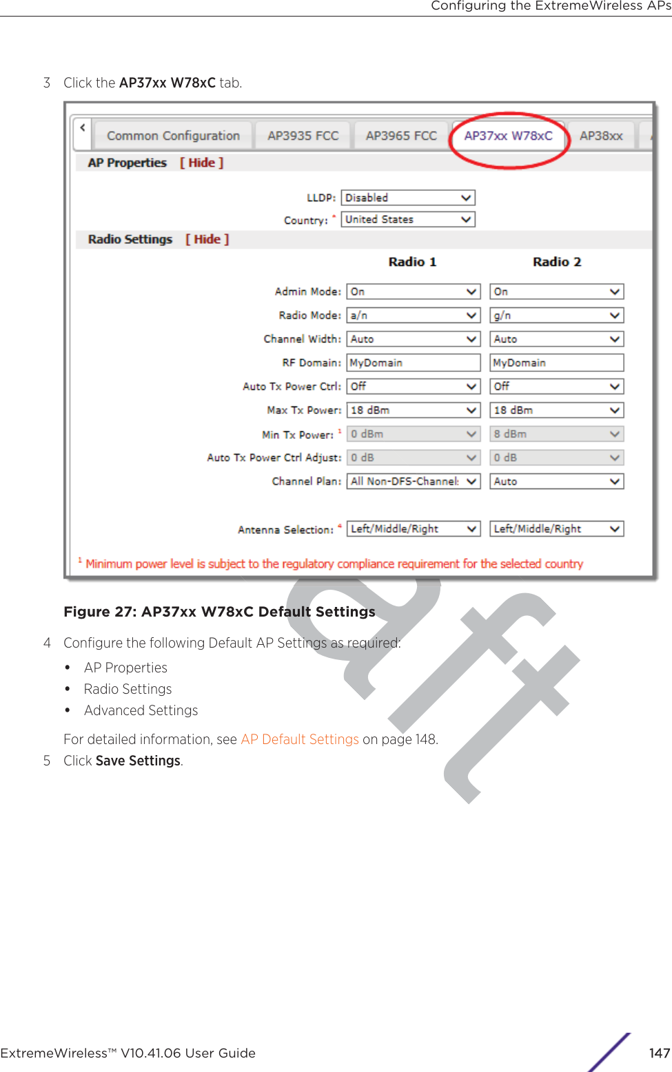 raft3 Click the AP37xx W78xC tab.Figure 27: AP37xx W78xC Default Settings4 Conﬁgure the following Default AP Settings as required:•AP Properties•Radio Settings•Advanced SettingsFor detailed information, see AP Default Settings on page 148.5 Click Save Settings.Conﬁguring the ExtremeWireless APsExtremeWireless™ V10.41.06 User Guide 1147