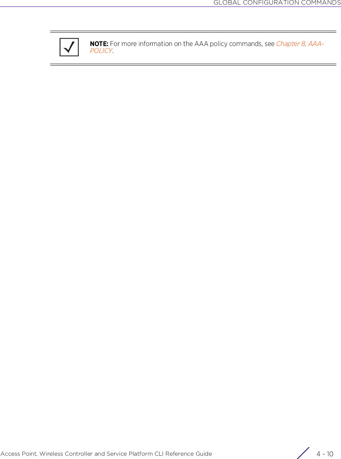 GLOBAL CONFIGURATION COMMANDSAccess Point, Wireless Controller and Service Platform CLI Reference Guide  4 - 10NOTE: For more information on the AAA policy commands, see Chapter 8, AAA-POLICY.