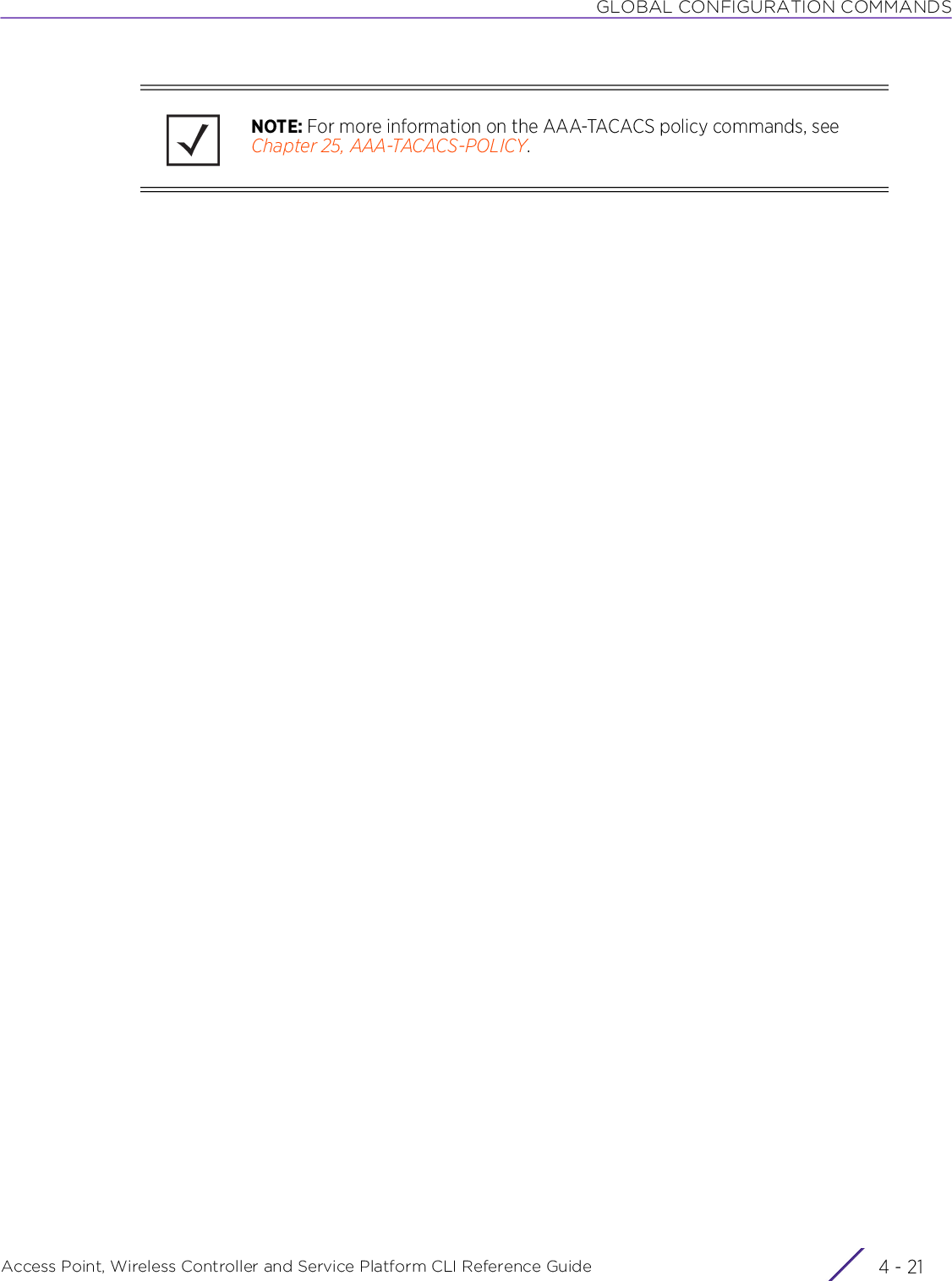 GLOBAL CONFIGURATION COMMANDSAccess Point, Wireless Controller and Service Platform CLI Reference Guide 4 - 21NOTE: For more information on the AAA-TACACS policy commands, see Chapter 25, AAA-TACACS-POLICY.