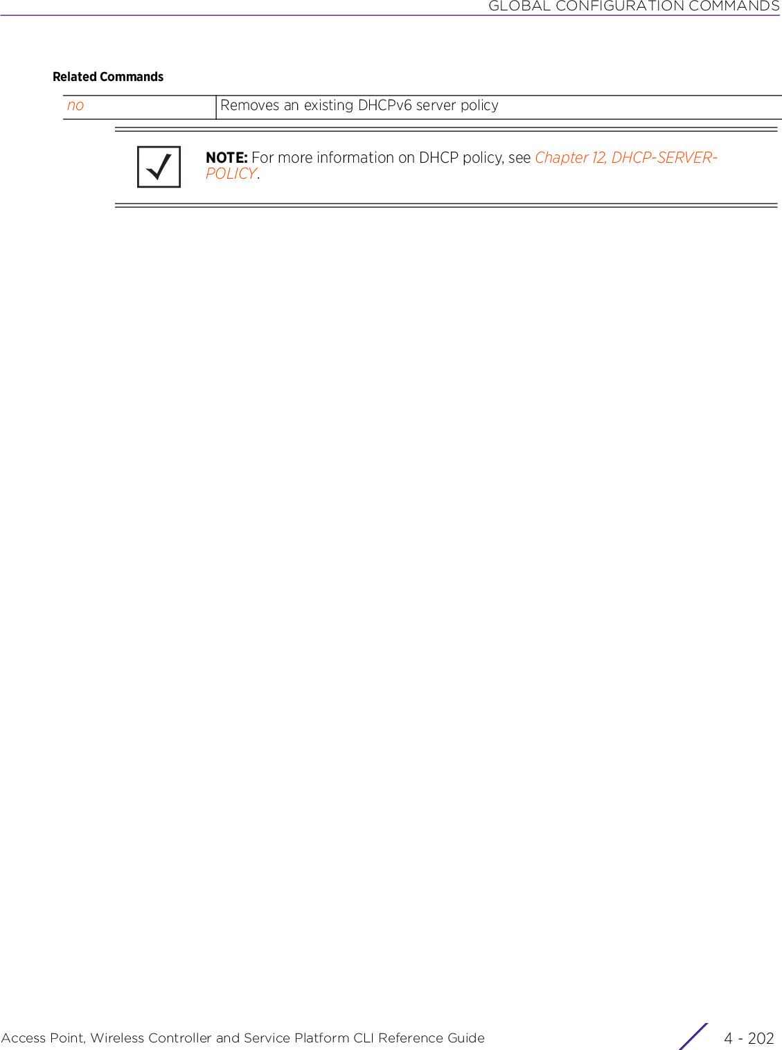 GLOBAL CONFIGURATION COMMANDSAccess Point, Wireless Controller and Service Platform CLI Reference Guide  4 - 202Related Commandsno Removes an existing DHCPv6 server policyNOTE: For more information on DHCP policy, see Chapter 12, DHCP-SERVER-POLICY.