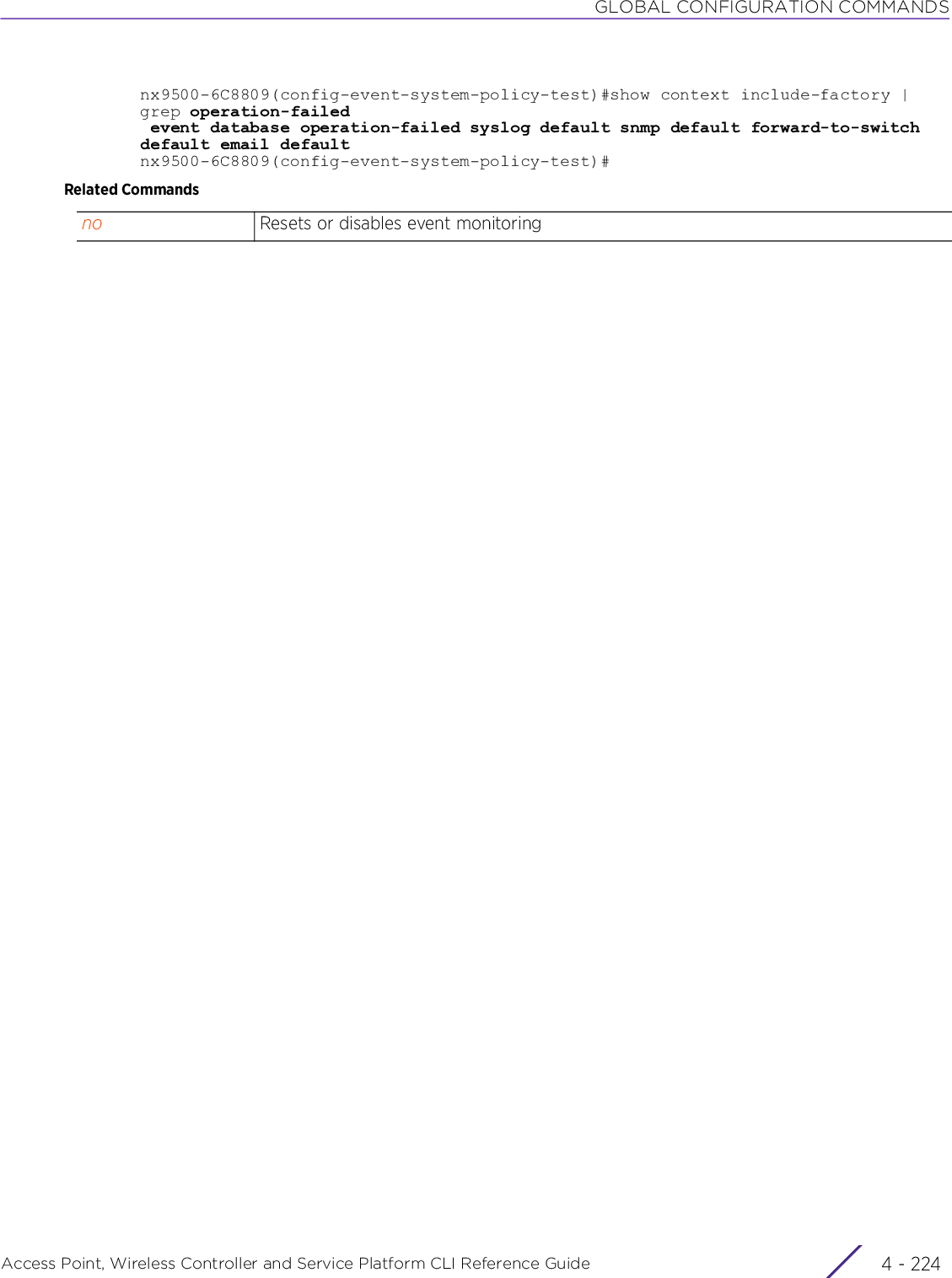 GLOBAL CONFIGURATION COMMANDSAccess Point, Wireless Controller and Service Platform CLI Reference Guide  4 - 224nx9500-6C8809(config-event-system-policy-test)#show context include-factory | grep operation-failed event database operation-failed syslog default snmp default forward-to-switch default email defaultnx9500-6C8809(config-event-system-policy-test)#Related Commandsno Resets or disables event monitoring