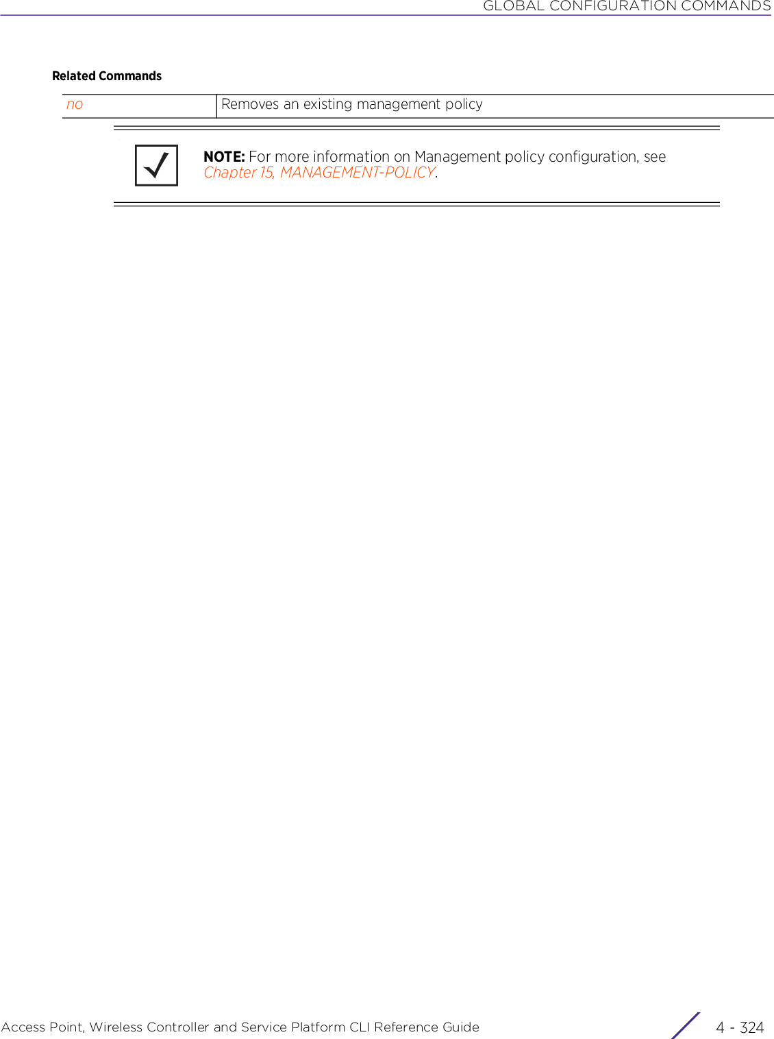 GLOBAL CONFIGURATION COMMANDSAccess Point, Wireless Controller and Service Platform CLI Reference Guide  4 - 324Related Commandsno Removes an existing management policyNOTE: For more information on Management policy configuration, see Chapter 15, MANAGEMENT-POLICY.