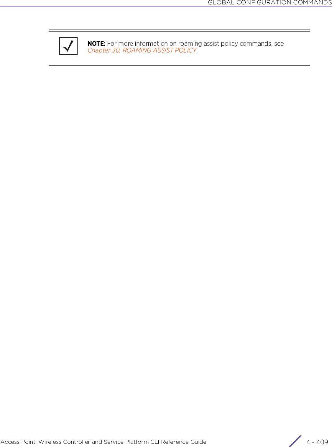 GLOBAL CONFIGURATION COMMANDSAccess Point, Wireless Controller and Service Platform CLI Reference Guide 4 - 409NOTE: For more information on roaming assist policy commands, see Chapter 30, ROAMING ASSIST POLICY.