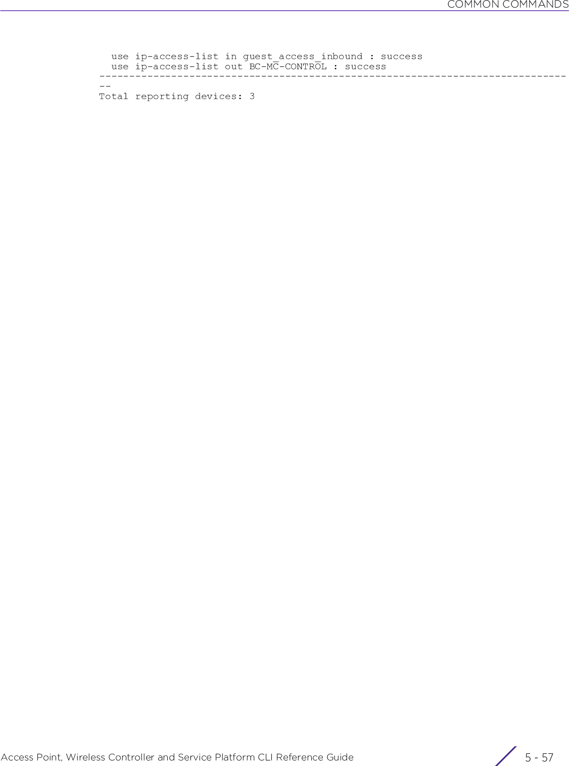 COMMON COMMANDSAccess Point, Wireless Controller and Service Platform CLI Reference Guide 5 - 57  use ip-access-list in guest_access_inbound : success  use ip-access-list out BC-MC-CONTROL : success--------------------------------------------------------------------------------Total reporting devices: 3