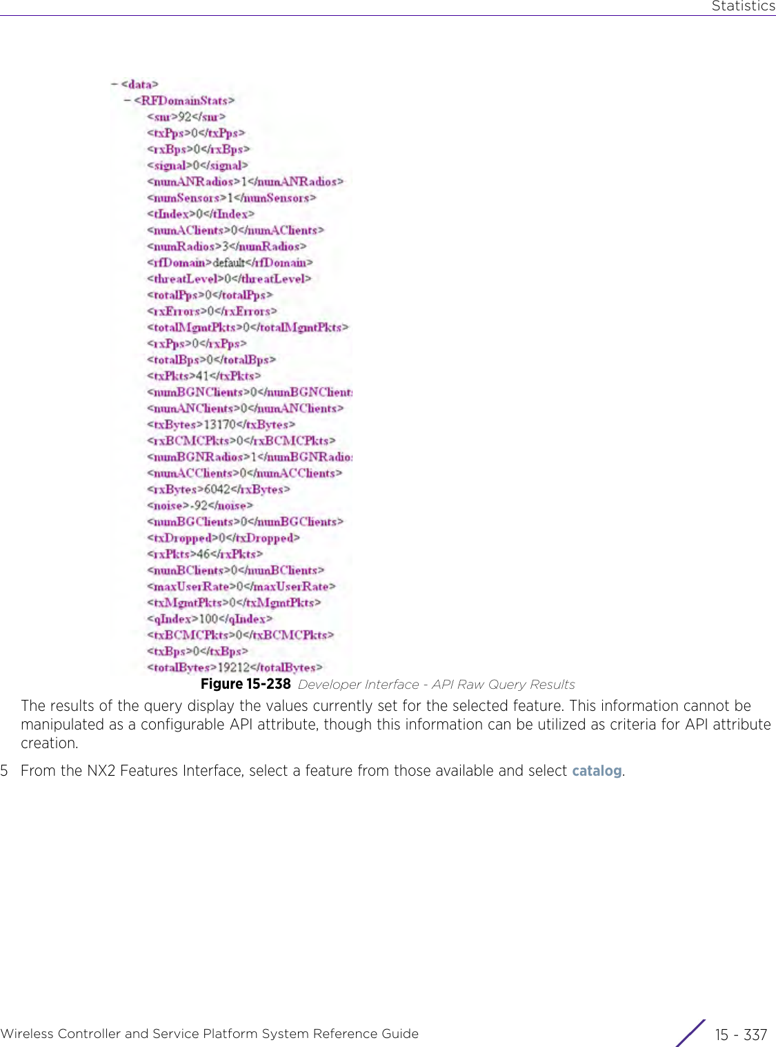 StatisticsWireless Controller and Service Platform System Reference Guide 15 - 337Figure 15-238 Developer Interface - API Raw Query ResultsThe results of the query display the values currently set for the selected feature. This information cannot be manipulated as a configurable API attribute, though this information can be utilized as criteria for API attribute creation.5 From the NX2 Features Interface, select a feature from those available and select catalog.