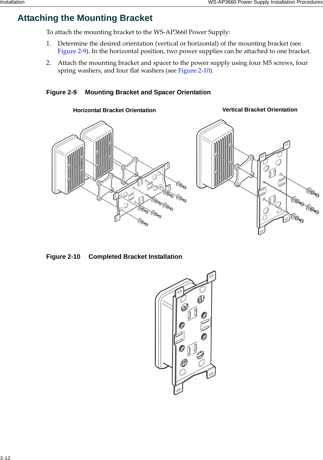 Installation WS-AP3660 Power Supply Installation Procedures2-12Attaching the Mounting BracketTo attach the mounting bracket to the WS-AP3660 Power Supply:1. Determine the desired orientation (vertical or horizontal) of the mounting bracket (see Figure 2-9). In the horizontal position, two power supplies can be attached to one bracket.2. Attach the mounting bracket and spacer to the power supply using four M5 screws, four spring washers, and four flat washers (see Figure 2-10).Figure 2-9  Mounting Bracket and Spacer OrientationFigure 2-10  Completed Bracket InstallationHorizontal Bracket Orientation Vertical Bracket Orientation