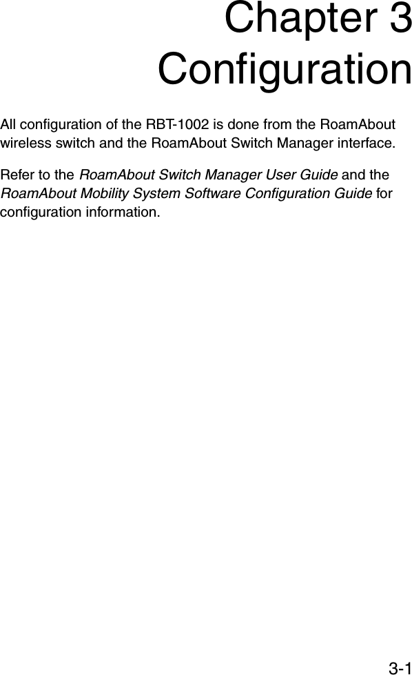 3-1Chapter 3ConfigurationAll configuration of the RBT-1002 is done from the RoamAbout wireless switch and the RoamAbout Switch Manager interface.Refer to the RoamAbout Switch Manager User Guide and the RoamAbout Mobility System Software Configuration Guide for configuration information.