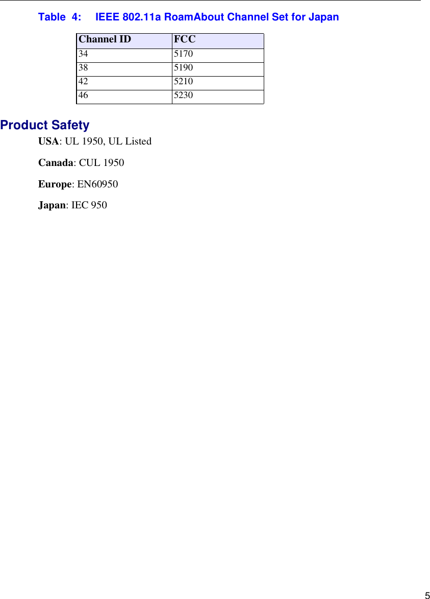  5Table  4:  IEEE 802.11a RoamAbout Channel Set for JapanProduct SafetyUSA: UL 1950, UL ListedCanada: CUL 1950Europe: EN60950Japan: IEC 950Channel ID FCC 34 517038 519042 521046 5230