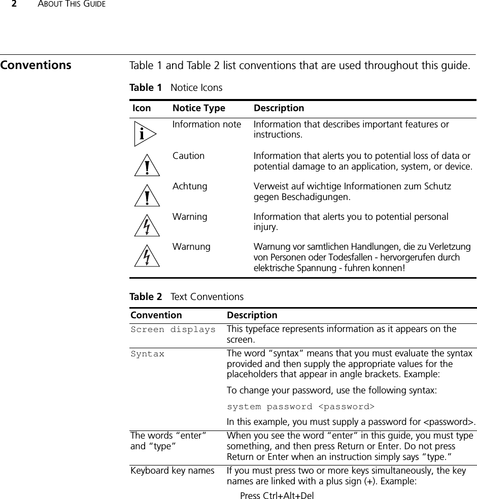 2ABOUT THIS GUIDEConventions Table 1 and Table 2 list conventions that are used throughout this guide.Table 1   Notice IconsIcon Notice Type DescriptionInformation note Information that describes important features or instructions.Caution Information that alerts you to potential loss of data or potential damage to an application, system, or device.Achtung:Verweist auf wichtige Informationen zum Schutz gegen Beschadigungen.Warning Information that alerts you to potential personal injury.Warnung Warnung vor samtlichen Handlungen, die zu Verletzung von Personen oder Todesfallen - hervorgerufen durch elektrische Spannung - fuhren konnen!Table 2   Text ConventionsConvention DescriptionScreen displays This typeface represents information as it appears on the screen.Syntax The word “syntax” means that you must evaluate the syntax provided and then supply the appropriate values for the placeholders that appear in angle brackets. Example:To change your password, use the following syntax:system password &lt;password&gt;In this example, you must supply a password for &lt;password&gt;.The words “enter” and “type” When you see the word “enter” in this guide, you must type something, and then press Return or Enter. Do not press Return or Enter when an instruction simply says “type.”Keyboard key names If you must press two or more keys simultaneously, the key names are linked with a plus sign (+). Example:Press Ctrl+Alt+Del 