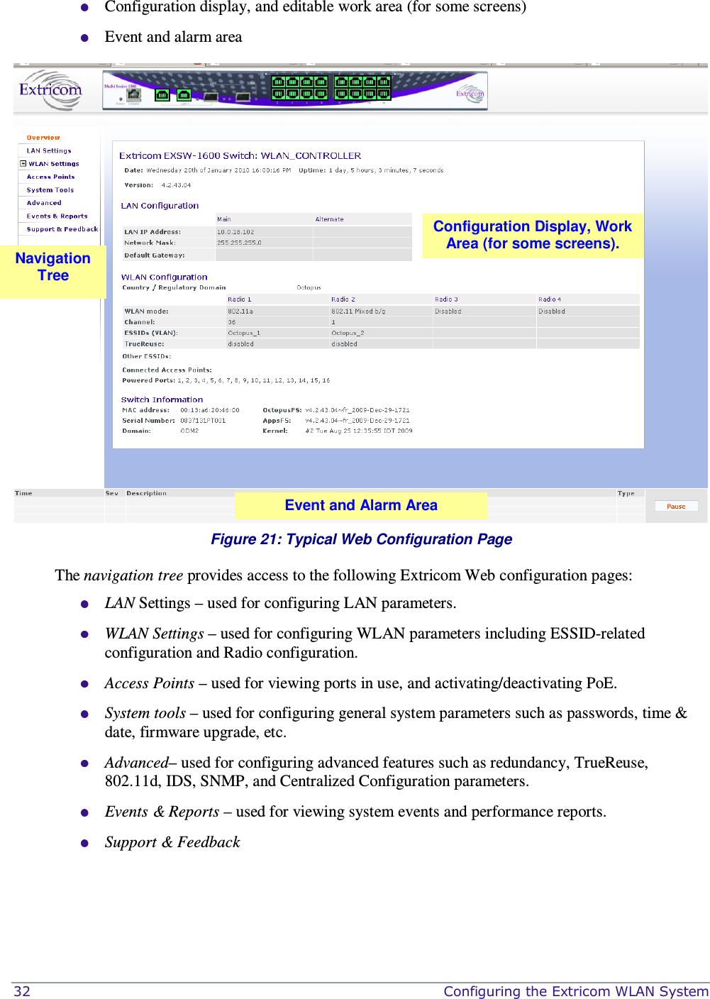  32    Configuring the Extricom WLAN System  Configuration display, and editable work area (for some screens)   Event and alarm area    Figure 21: Typical Web Configuration Page The navigation tree provides access to the following Extricom Web configuration pages:  LAN Settings – used for configuring LAN parameters.  WLAN Settings – used for configuring WLAN parameters including ESSID-related configuration and Radio configuration.  Access Points – used for viewing ports in use, and activating/deactivating PoE.  System tools – used for configuring general system parameters such as passwords, time &amp; date, firmware upgrade, etc.  Advanced– used for configuring advanced features such as redundancy, TrueReuse, 802.11d, IDS, SNMP, and Centralized Configuration parameters.   Events &amp; Reports – used for viewing system events and performance reports.  Support &amp; Feedback Configuration Display, Work Area (for some screens). Navigation Tree Event and Alarm Area 