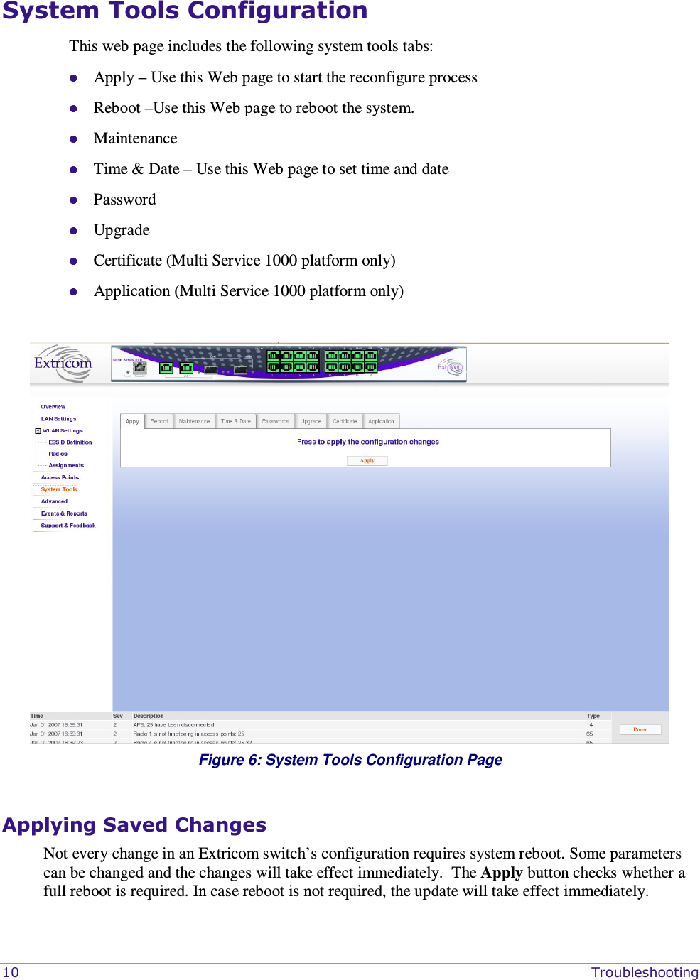  10    Troubleshooting System Tools Configuration This web page includes the following system tools tabs:  Apply – Use this Web page to start the reconfigure process   Reboot –Use this Web page to reboot the system.  Maintenance  Time &amp; Date – Use this Web page to set time and date   Password   Upgrade  Certificate (Multi Service 1000 platform only)  Application (Multi Service 1000 platform only)   Figure 6: System Tools Configuration Page  Applying Saved Changes   Not every change in an Extricom switch’s configuration requires system reboot. Some parameters can be changed and the changes will take effect immediately.  The Apply button checks whether a full reboot is required. In case reboot is not required, the update will take effect immediately.   