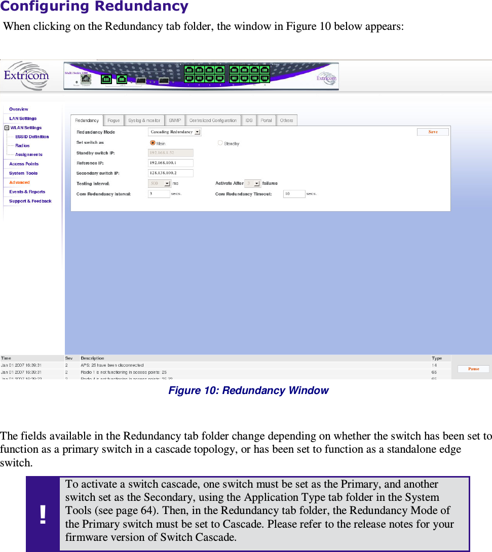  Configuring Redundancy   When clicking on the Redundancy tab folder, the window in Figure 10 below appears:    Figure 10: Redundancy Window  The fields available in the Redundancy tab folder change depending on whether the switch has been set to function as a primary switch in a cascade topology, or has been set to function as a standalone edge switch.  ! To activate a switch cascade, one switch must be set as the Primary, and another switch set as the Secondary, using the Application Type tab folder in the System Tools (see page 64). Then, in the Redundancy tab folder, the Redundancy Mode of the Primary switch must be set to Cascade. Please refer to the release notes for your firmware version of Switch Cascade. 