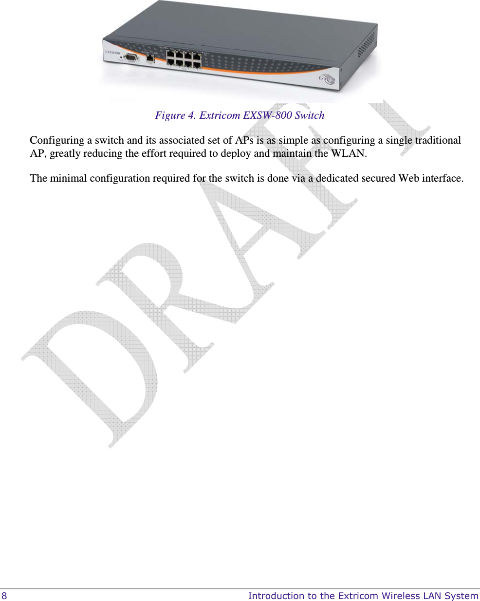  8    Introduction to the Extricom Wireless LAN System     Figure 4. Extricom EXSW-800 Switch Configuring a switch and its associated set of APs is as simple as configuring a single traditional AP, greatly reducing the effort required to deploy and maintain the WLAN. The minimal configuration required for the switch is done via a dedicated secured Web interface. 