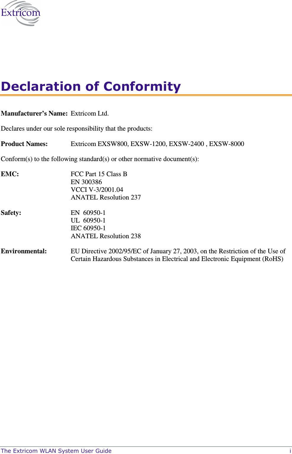  The Extricom WLAN System User Guide    i Declaration of Conformity Manufacturer’s Name:  Extricom Ltd.  Declares under our sole responsibility that the products: Product Names:  Extricom EXSW800, EXSW-1200, EXSW-2400 , EXSW-8000 Conform(s) to the following standard(s) or other normative document(s):  EMC:   FCC Part 15 Class B EN 300386 VCCI V-3/2001.04 ANATEL Resolution 237 Safety:  EN  60950-1 UL  60950-1 IEC 60950-1 ANATEL Resolution 238 Environmental:   EU Directive 2002/95/EC of January 27, 2003, on the Restriction of the Use of Certain Hazardous Substances in Electrical and Electronic Equipment (RoHS)  