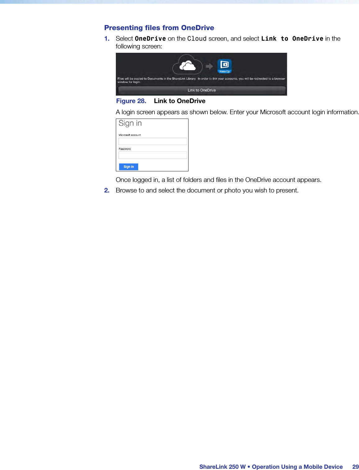  ShareLink 250 W • Operation Using a Mobile Device 29Presenting files from OneDrive1.  Select OneDrive on the Cloud screen, and select Link to OneDrive in the following screen:Figure 28.  Link to OneDriveA login screen appears as shown below. Enter your Microsoft account login information. Once logged in, a list of folders and files in the OneDrive account appears.2.  Browse to and select the document or photo you wish to present.
