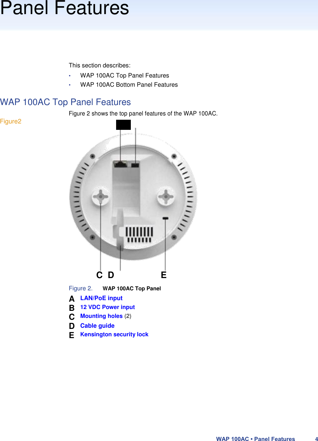 Panel Features       This section describes:  • WAP 100AC Top Panel Features  • WAP 100AC Bottom Panel Features  WAP 100AC Top Panel Features   Figure 2 shows the top panel features of the WAP 100AC.  Figure2 A B                         C  D E  Figure 2. WAP 100AC Top Panel  A B C D E  LAN/PoE input  12 VDC Power input Mounting holes (2) Cable guide  Kensington security lock                WAP 100AC • Panel Features 4 