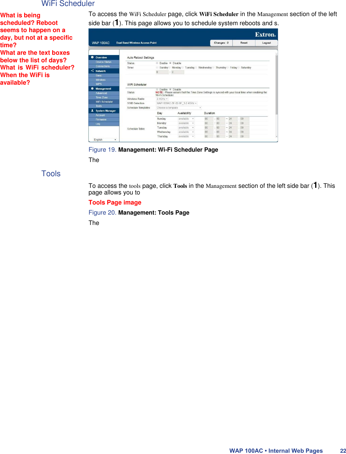 WiFi Scheduler  What is being scheduled? Reboot seems to happen on a day, but not at a specific time?  What are the text boxes below the list of days? What is WiFi  scheduler? When the WiFi is available?  To access the WiFi Scheduler page, click WiFi Scheduler in the Management section of the left side bar (1). This page allows you to schedule system reboots and s.          Figure 19. Management: Wi-Fi Scheduler Page  The  Tools  To access the tools page, click Tools in the Management section of the left side bar (1). This page allows you to  Tools Page image  Figure 20. Management: Tools Page  The                                  WAP 100AC • Internal Web Pages 22 
